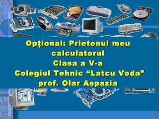 Opţional:  Prietenul meu calculatorul C lasa a V-a   C olegiul Tehnic  “ Latcu Voda ” prof.  Olar Aspazia 