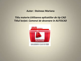 Autor : Stoineac Mariana

 Titlu materie:Utilizarea aplicatiilor de tip CAD
Titlul lecției: Comenzi de desenare in AUTOCAD
 