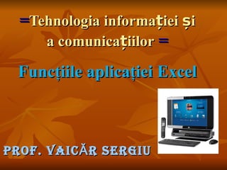 =Tehnologia informației și
     a comunicațiilor =

  Funcţiile aplicaţiei Excel



Prof. VAIC Ă r sergIu
 