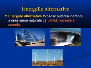 Energiile alternative
   Energiile alternative folosesc puterea inerentă
    a unor surse naturale ca vântul, mareele și
    soarele.
 