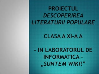 Proiectul Descoperirea literaturii populareclasa a XI-a A- in laboratorul de informatica – „Suntem wiki!” 