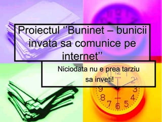 Proiectul ‘’Buninet – bunicii
  invata sa comunice pe
          internet’’
        Niciodata nu e prea tarziu
                sa inveti!
 