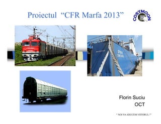 Proiectul “CFR Marfa 2013”
Florin Suciu
OCT
“ NOI VAADUCEM VIITORUL !”
 