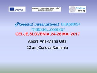 Proiectul international ERASMUS+
”THINKIG...CODING”
CELJE,SLOVENIA,24-28 MAI 2017
Andra Ana-Maria Oita
12 ani,Craiova,Romania
 