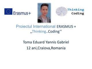 Proiectul International ERASMUS +
,,Thinking..Coding’’
Toma Eduard Yannis Gabriel
12 ani,Craiova,Romania
 
