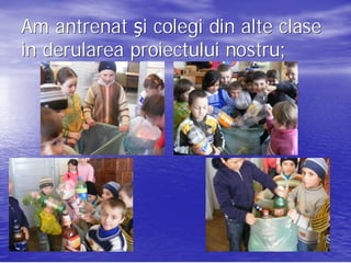 Am antrenat şi colegi din alte clase
in derularea proiectului nostru;
                         nostru;
 