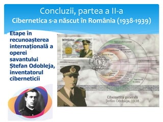  Etape în
recunoașterea
internațională a
operei
savantului
Ștefan Odobleja,
inventatorul
ciberneticii
Concluzii, partea a II-a
Cibernetica s-a născut în România (1938-1939)
 