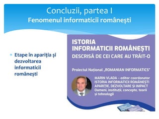  Etape în apariția și
dezvoltarea
informaticii
românești
Concluzii, partea I
Fenomenul informaticii românești
 