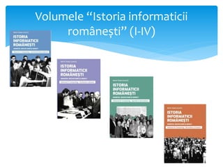 Volumele “Istoria informaticii
românești” (I-IV)
 