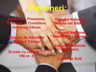 Parteneri: Centrul de Prevenire, Evaluare şi Consiliere Antidrog   Vâlcea Direcţia de Sănătate Publică Vâlcea Școala cu clasele I – VIII nr. 5 Colegiul Na țional  “Mircea cel B ătrân ” Colegiul N ațional  “Alexandru Lahovari” Colegiul Na țional Economic Liceul de Art ă   