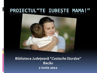 Proiectul“TeiubeȘte mama!” Biblioteca Județeană“CostacheSturdza” Bacău 2 iunie2011 