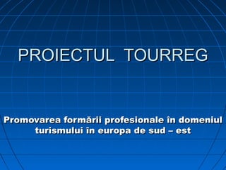 PROIECTULPROIECTUL TOURREGTOURREG
Promovarea formPromovarea formării profesionale în domeniulării profesionale în domeniul
turismului în europa de sud – estturismului în europa de sud – est
 
