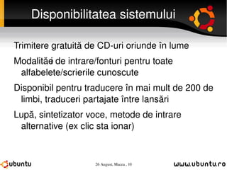 Disponibilitatea sistemului Trimitere gratuită de CD-uri oriunde în lume Modalități de intrare/fonturi pentru toate alfabelete/scrierile cunoscute Disponibil pentru traducere în mai mult de 200 de limbi, traduceri partajate între lansări Lupă, sintetizator voce, metode de intrare alternative (ex clic staționar) 