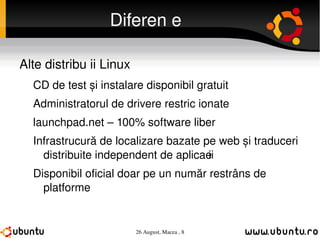 Diferențe Alte distribuții Linux CD de test și instalare disponibil gratuit Administratorul de drivere restricționate launchpad.net – 100% software liber Infrastrucură de localizare bazate pe web și traduceri distribuite independent de aplicații Disponibil oficial doar pe un număr restrâns de platforme 