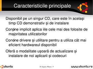 Caracteristicile principale Disponibil pe un singur CD, care este în același timp CD demonstrativ și de instalare Conține implicit aplicațiile cele mai des folosite de majoritatea utilizatorilor Conține drivere și utilitare pentru a utiliza cât mai eficient hardwareul disponibil Oferă o modalitate ușoară de actualizare și instalare de noi aplicații și codecuri 