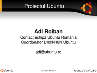Proiectul Ubuntu Adi Roiban Contact echipa Ubuntu România Coordonator L10N/I18N Ubuntu [email_address] 