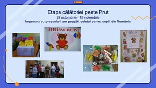 Etapa călătoriei peste Prut
26 octombrie - 15 noiembrie
Împreună cu preșcolarii am pregătit coletul pentru copiii din România
 