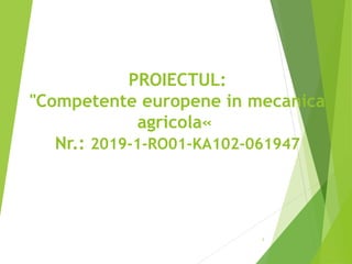 PROIECTUL:
"Competente europene in mecanica
agricola«
Nr.: 2019-1-RO01-KA102-061947
1
 