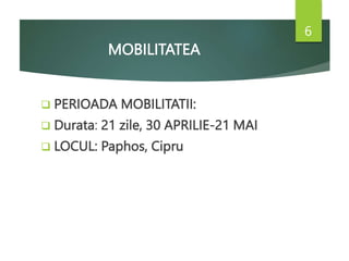 MOBILITATEA
 PERIOADA MOBILITATII:
 Durata: 21 zile, 30 APRILIE-21 MAI
 LOCUL: Paphos, Cipru
6
 