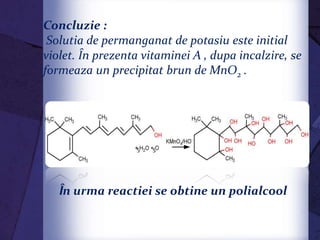 Ȋn urma reactiei se obtine un polialcool
Concluzie :
Solutia de permanganat de potasiu este initial
violet. Ȋn prezenta vitaminei A , dupa incalzire, se
formeaza un precipitat brun de MnO2 .
 