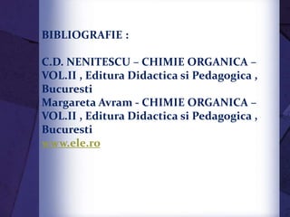 BIBLIOGRAFIE :
C.D. NENITESCU – CHIMIE ORGANICA –
VOL.II , Editura Didactica si Pedagogica ,
Bucuresti
Margareta Avram - CHIMIE ORGANICA –
VOL.II , Editura Didactica si Pedagogica ,
Bucuresti
www.ele.ro
 