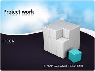 Project work
FISICA
di ANNA LAURA MASTROLORENZI
 