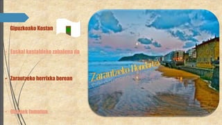 • Euskal kostaldeko zabalena da
• Zarautzeko herrixka berean
• Olatuek famatua.
Gipuzkoako Kostan
 