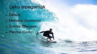 Leku aipagarriak
 Zarautz
 Meñakoz (Sopelana)
 Zurriola (Donostia)
 Plentzia (Gorliz)
 