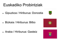 Euskadiko Probintziak
 Gipuzkoa / Hiriburua: Donostia
 Bizkaia / Hiriburua: Bilbo
 Araba / Hiriburua: Gasteiz
 