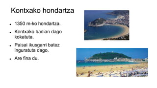 Kontxako hondartza
 1350 m-ko hondartza.
 Kontxako badian dago
kokatuta.
 Paisai ikusgarri batez
inguratuta dago.
 Are fina du.
 