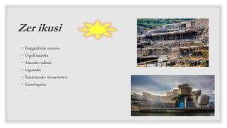Zer ikusi
◦ Guggenheim museoa
◦ Urgull mendia
◦ Añanako salinak
◦ Laguardia
◦ Zenarruzako monasterioa
◦ Gaztelugatxe
 