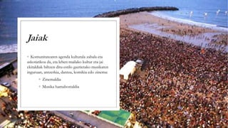 Jaiak
◦ Komunitatearen agenda kulturala zabala eta
askotarikoa da, eta lehen mailako kultur eta jai
ekitaldiak biltzen ditu estilo guztietako musikaren
inguruan, antzerkia, dantza, komikia edo zinema:
◦ Zinemaldia
◦ Musika hamabostaldia
 