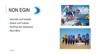 NON EGIN
Zurriola surf eskola
Pukas surf eskola
Surfing San Sebastian
Bera Bera
menu
 