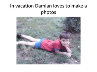In vacation Damian loves to make a
photos

 