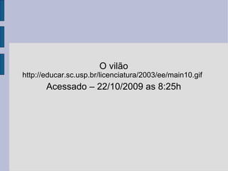 O vilão Acessado – 22/10/2009 as 8:25h http://educar.sc.usp.br/licenciatura/2003/ee/main10.gif 