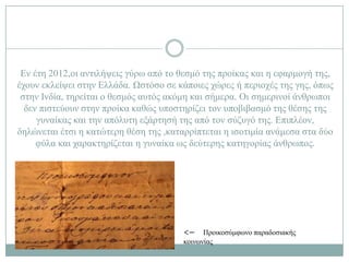 Δλ έηε 2012,νη αληηιήςεηο γύξσ από ην ζεζκό ηεο πξνίθαο θαη ε εθαξκνγή ηεο,
έρνπλ εθιείςεη ζηελ Διιάδα. Ωζηόζν ζε θάπνηεο ρώξεο ή πεξηνρέο ηεο γεο, όπσο
 ζηελ Ηλδία, ηεξείηαη ν ζεζκόο απηόο αθόκε θαη ζήκεξα. Οη ζεκεξηλνί άλζξσπνη
  δελ πηζηεύνπλ ζηελ πξνίθα θαζώο ππνζηεξίδεη ηνλ ππνβηβαζκό ηεο ζέζεο ηεο
     γπλαίθαο θαη ηελ απόιπηε εμάξηεζή ηεο από ηνλ ζύδπγό ηεο. Δπηπιένλ,
δειώλεηαη έηζη ε θαηώηεξε ζέζε ηεο ,θαηαξξίπηεηαη ε ηζνηηκία αλάκεζα ζηα δύν
     θύια θαη ραξαθηεξίδεηαη ε γπλαίθα σο δεύηεξεο θαηεγνξίαο άλζξσπνο.




                                       <– Πξνηθνζύκθσλν παξαδνζηαθήο
                                       θνηλσλίαο
 