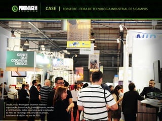 CASE | FEISSECRE - FEIRA DE TECNOLOGIA INDUSTRIAL DE SJCAMPOS
Desde 2010 a Proimagem Enventos realiza a
organização, comunicação, credenciamento, vendas
e contratação de todos os serviços para a realização
da Feira de Tecnologia Industrial de SJCampos,
totalizando 4 edições no ano de 2013.
 
