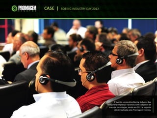 CASE | BOEING INDUSTRY DAY 2012
O evento corporativo Boeing Industry Day
recepciona empresas nacionais com o objetivo de
troca de tecnologias, sendo em 2012 a segunda
edição realizada pela Proimagem Eventos.
 