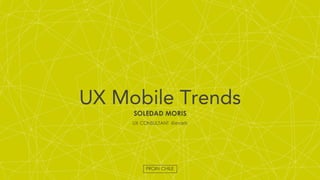 UX Mobile Trends
SOLEDAD MORIS
UX CONSULTANT @everis
PROIN CHILE
 