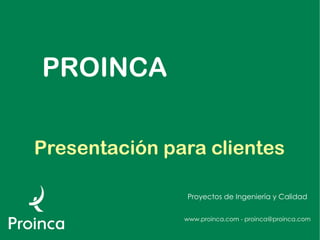 PROINCA

Presentación para clientes

               Proyectos de Ingeniería y Calidad


               www.proinca.com - proinca@proinca.com
 