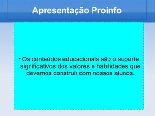 Apresentação Proinfo Os conteúdos educacionais são o suporte significativos dos valores e habilidades que devemos construir com nossos alunos. 