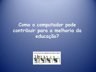 Como o computador pode
contribuir para a melhoria da
          educação?
 