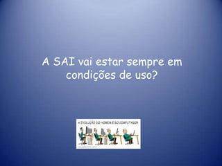 A SAI vai estar sempre em
    condições de uso?
 
