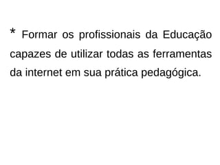 *   Formar os profissionais da Educação
capazes de utilizar todas as ferramentas
da internet em sua prática pedagógica.
 