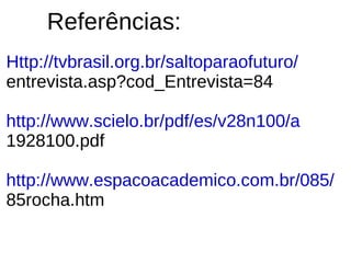 Referências:
Http://tvbrasil.org.br/saltoparaofuturo/
entrevista.asp?cod_Entrevista=84

http://www.scielo.br/pdf/es/v28n100/a
1928100.pdf

http://www.espacoacademico.com.br/085/
85rocha.htm
 