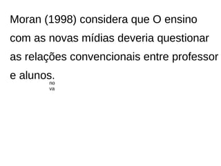Moran (1998) considera que O ensino
com as novas mídias deveria questionar
as relações convencionais entre professor
e alunos.
       no
       va
 
