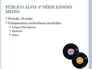 PÚBLICO ALVO: 3ª SÉRIE ENSINO
MÉDIO
 Período: 10 aulas
 Componentes curriculares envolvidos
 Língua Portuguesa
 História
 Artes
 