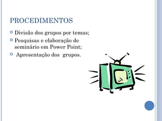 PROCEDIMENTOS
 Divisão dos grupos por temas;
 Pesquisas e elaboração de
seminário em Power Point;
 Apresentação dos grupos.
 