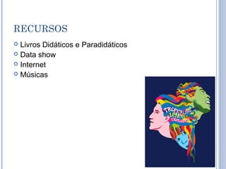 RECURSOS
 Livros Didáticos e Paradidáticos
 Data show
 Internet
 Músicas
 