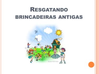 RESGATANDO
BRINCADEIRAS ANTIGAS
 